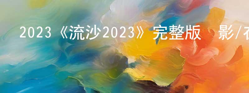 陳霄的網絡影視資源,2023《流沙2023》完整版電影/在線觀看/百度云-美劇天堂